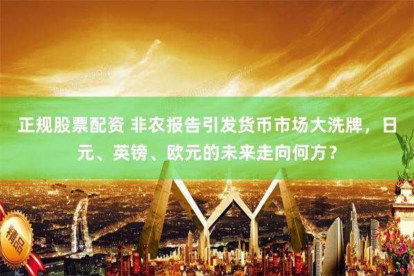 正规股票配资 非农报告引发货币市场大洗牌，日元、英镑、欧元的未来走向何方？