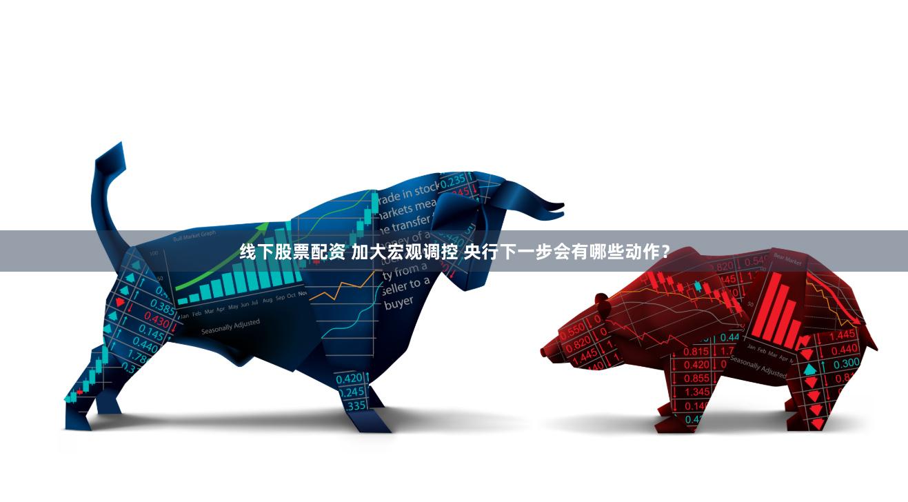 线下股票配资 加大宏观调控 央行下一步会有哪些动作？