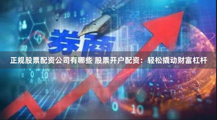 正规股票配资公司有哪些 股票开户配资：轻松撬动财富杠杆