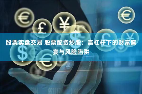 股票实盘交易 股票配资炒股：高杠杆下的财富盛宴与风险陷阱