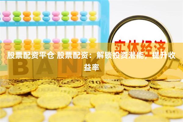 股票配资平仓 股票配资：解锁投资潜能，提升收益率