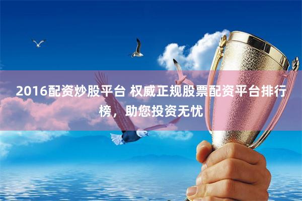 2016配资炒股平台 权威正规股票配资平台排行榜，助您投资无忧