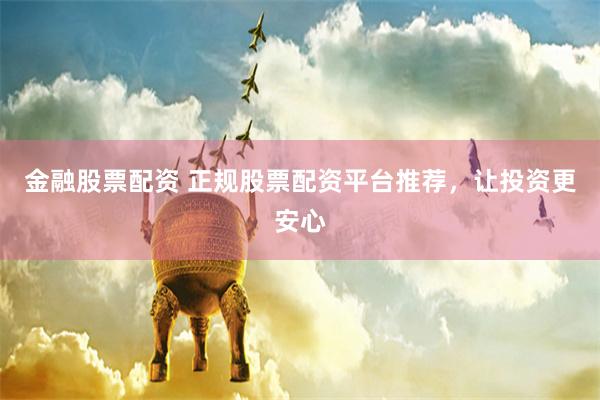 金融股票配资 正规股票配资平台推荐，让投资更安心