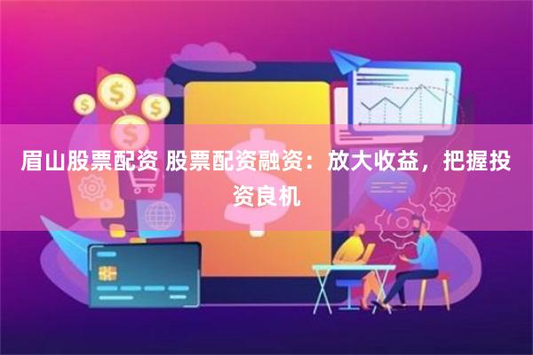 眉山股票配资 股票配资融资：放大收益，把握投资良机