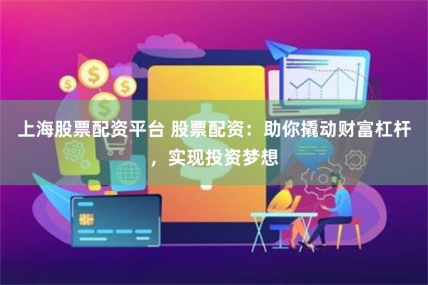上海股票配资平台 股票配资：助你撬动财富杠杆，实现投资梦想