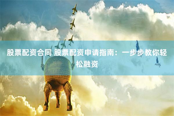 股票配资合同 股票配资申请指南：一步步教你轻松融资