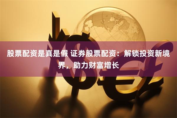 股票配资是真是假 证券股票配资：解锁投资新境界，助力财富增长