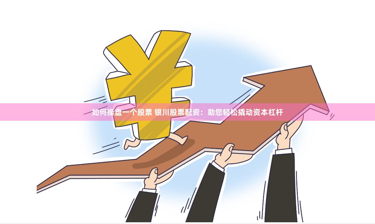 如何操盘一个股票 银川股票配资：助您轻松撬动资本杠杆