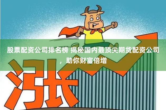 股票配资公司排名榜 揭秘国内最顶尖期货配资公司，助你财富倍增