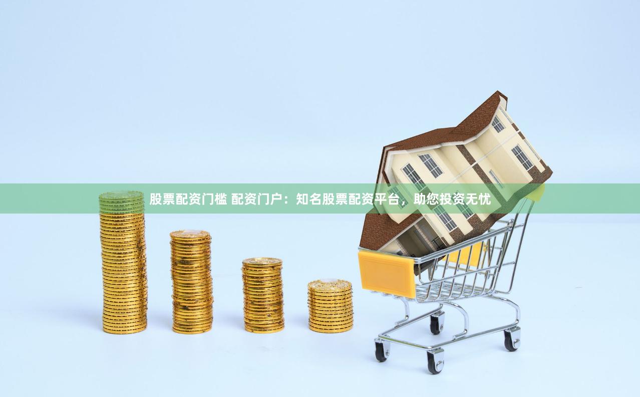 股票配资门槛 配资门户：知名股票配资平台，助您投资无忧
