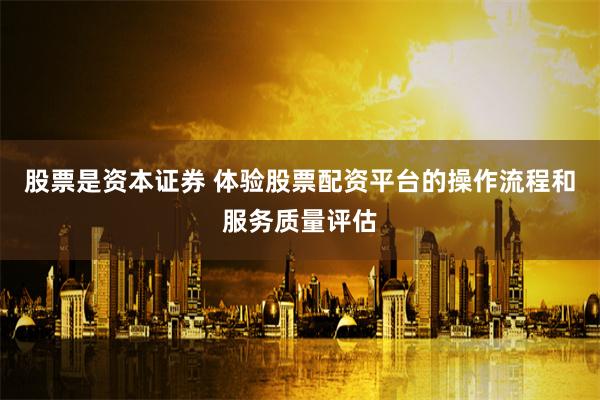 股票是资本证券 体验股票配资平台的操作流程和服务质量评估
