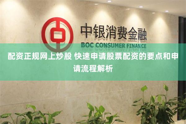 配资正规网上炒股 快速申请股票配资的要点和申请流程解析