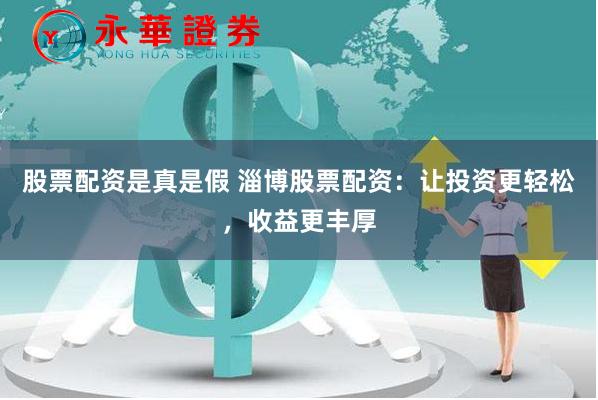 股票配资是真是假 淄博股票配资：让投资更轻松，收益更丰厚