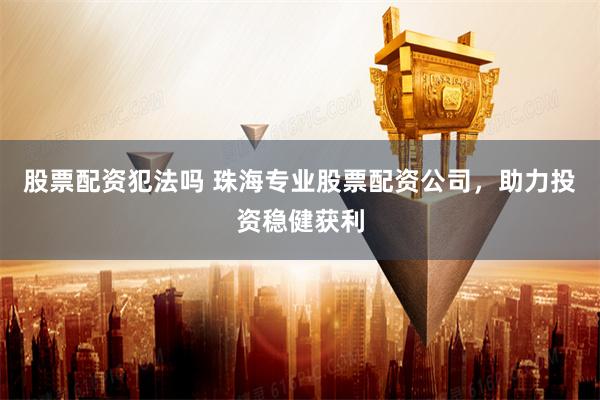 股票配资犯法吗 珠海专业股票配资公司，助力投资稳健获利