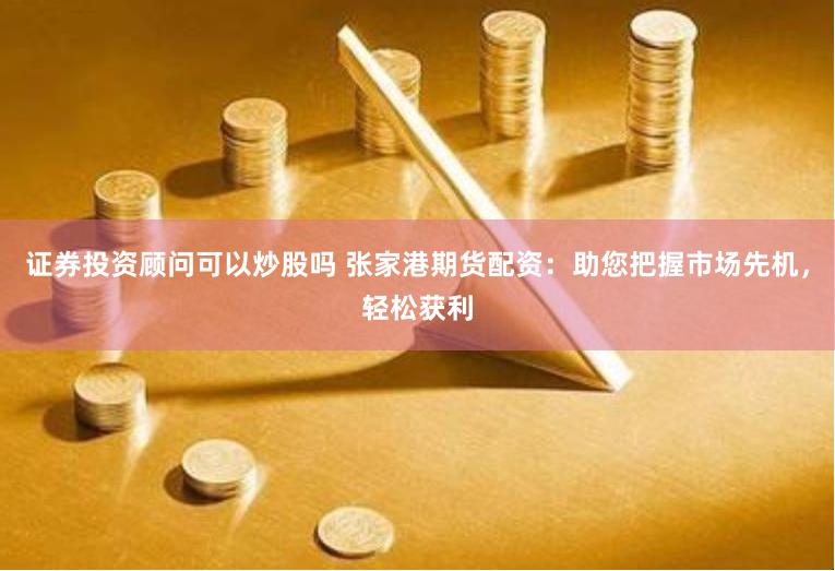 证券投资顾问可以炒股吗 张家港期货配资：助您把握市场先机，轻松获利