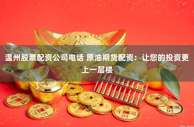 温州股票配资公司电话 原油期货配资：让您的投资更上一层楼