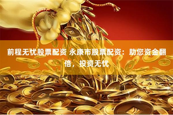 前程无忧股票配资 永康市股票配资：助您资金翻倍，投资无忧