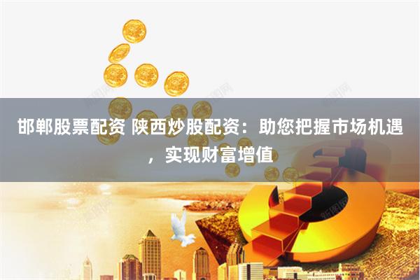 邯郸股票配资 陕西炒股配资：助您把握市场机遇，实现财富增值