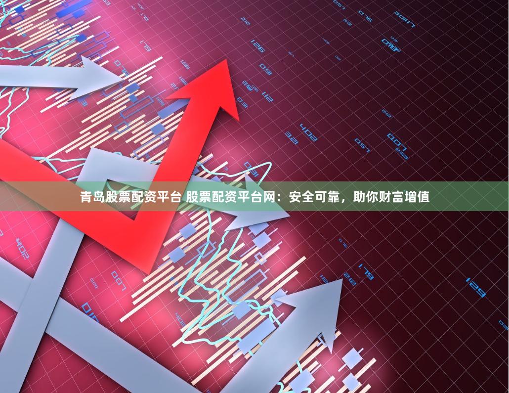 青岛股票配资平台 股票配资平台网：安全可靠，助你财富增值