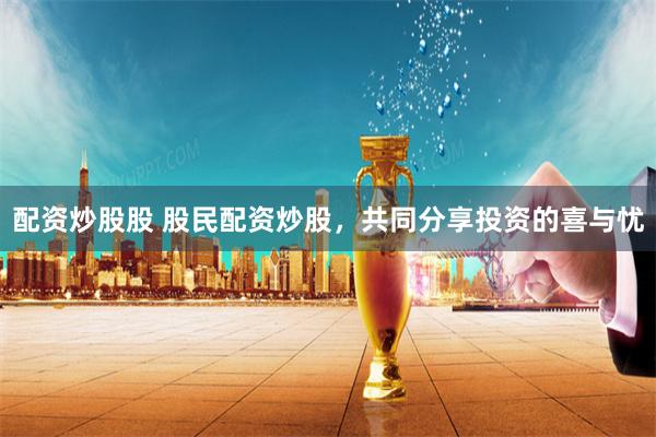 配资炒股股 股民配资炒股，共同分享投资的喜与忧