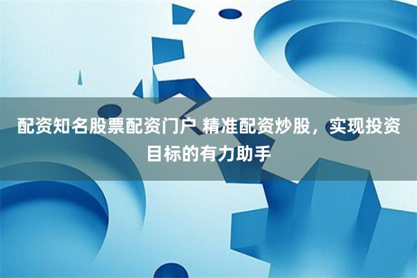 配资知名股票配资门户 精准配资炒股，实现投资目标的有力助手