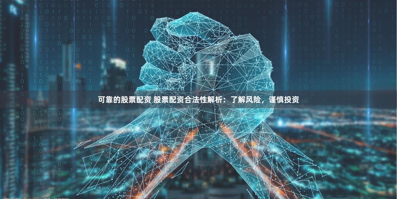 可靠的股票配资 股票配资合法性解析：了解风险，谨慎投资