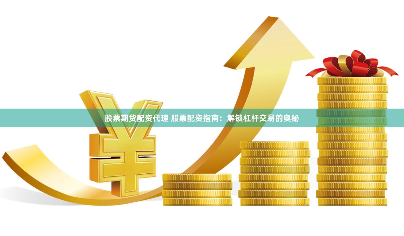 股票期货配资代理 股票配资指南：解锁杠杆交易的奥秘