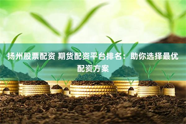 扬州股票配资 期货配资平台排名：助你选择最优配资方案