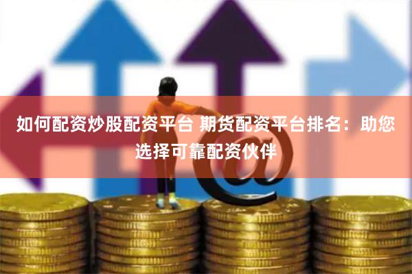 如何配资炒股配资平台 期货配资平台排名：助您选择可靠配资伙伴