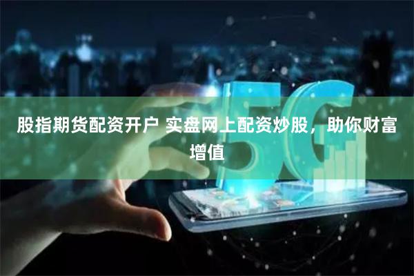 股指期货配资开户 实盘网上配资炒股，助你财富增值