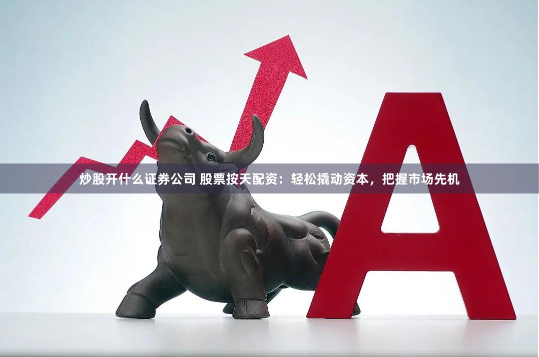 炒股开什么证券公司 股票按天配资：轻松撬动资本，把握市场先机
