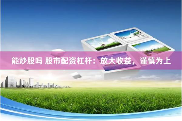 能炒股吗 股市配资杠杆：放大收益，谨慎为上