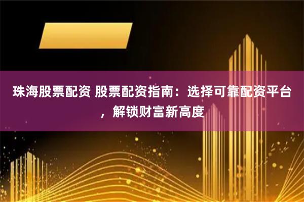 珠海股票配资 股票配资指南：选择可靠配资平台，解锁财富新高度