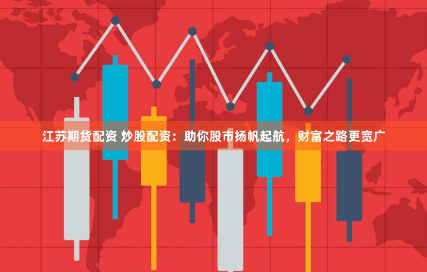 江苏期货配资 炒股配资：助你股市扬帆起航，财富之路更宽广