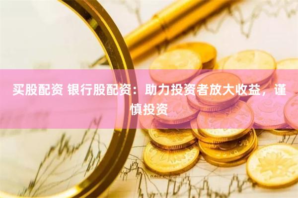 买股配资 银行股配资：助力投资者放大收益，谨慎投资