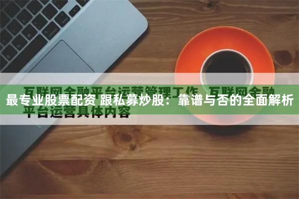 最专业股票配资 跟私募炒股：靠谱与否的全面解析