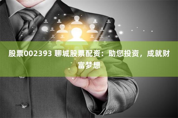 股票002393 聊城股票配资：助您投资，成就财富梦想
