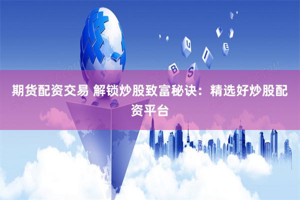 期货配资交易 解锁炒股致富秘诀：精选好炒股配资平台