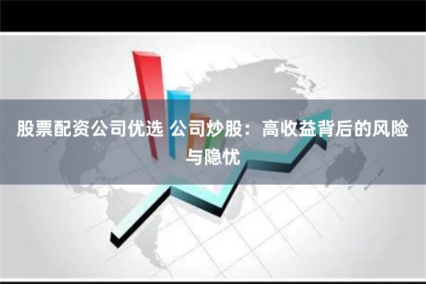股票配资公司优选 公司炒股：高收益背后的风险与隐忧