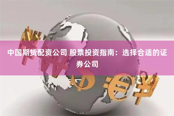 中国期货配资公司 股票投资指南：选择合适的证券公司