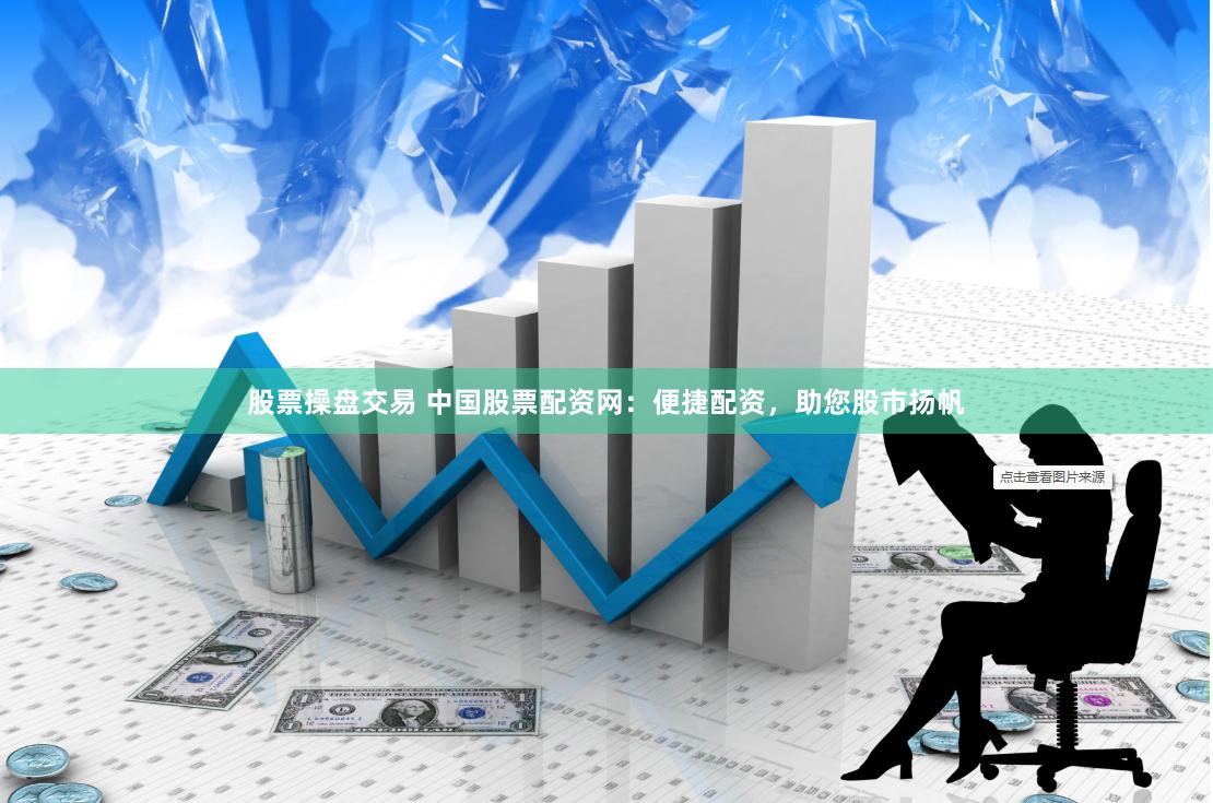 股票操盘交易 中国股票配资网：便捷配资，助您股市扬帆