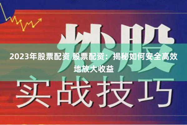 2023年股票配资 股票配资：揭秘如何安全高效地放大收益