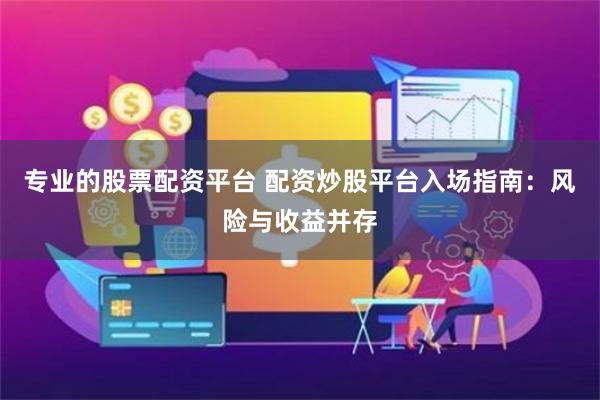 专业的股票配资平台 配资炒股平台入场指南：风险与收益并存