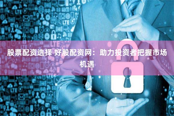 股票配资选择 好股配资网：助力投资者把握市场机遇