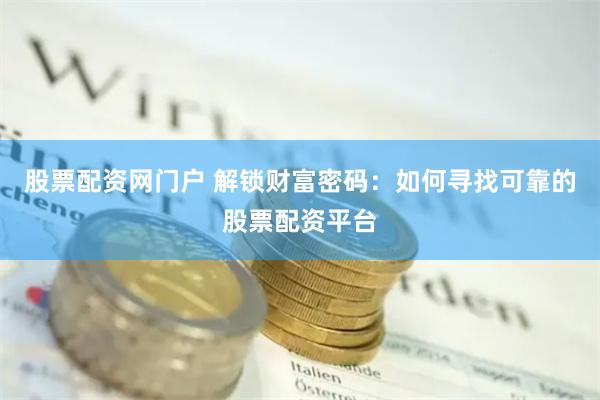 股票配资网门户 解锁财富密码：如何寻找可靠的股票配资平台