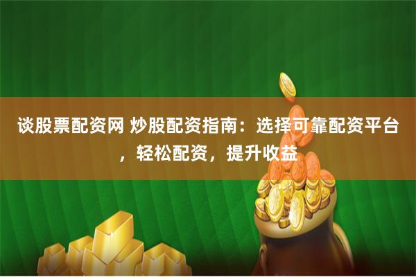 谈股票配资网 炒股配资指南：选择可靠配资平台，轻松配资，提升收益