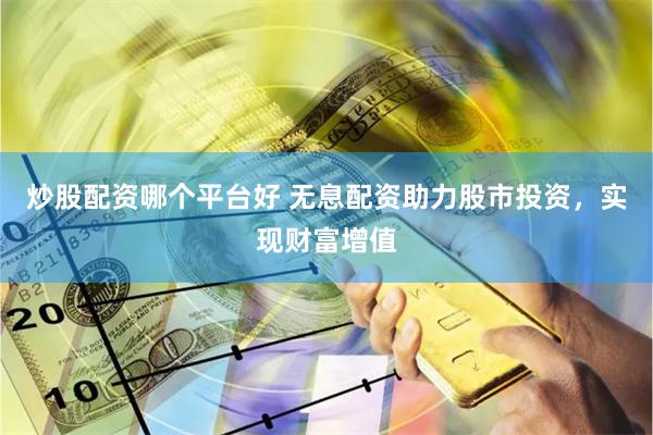 炒股配资哪个平台好 无息配资助力股市投资，实现财富增值