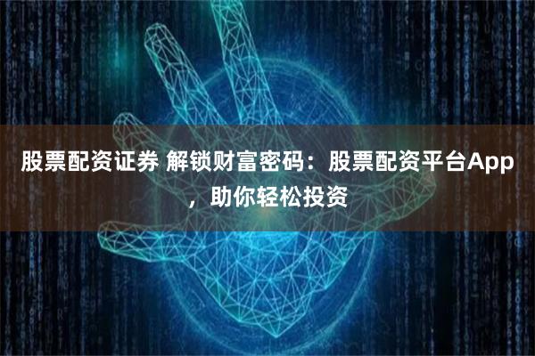 股票配资证券 解锁财富密码：股票配资平台App，助你轻松投资