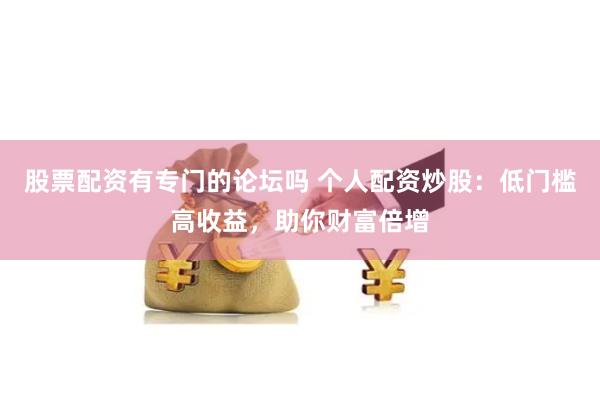 股票配资有专门的论坛吗 个人配资炒股：低门槛高收益，助你财富倍增