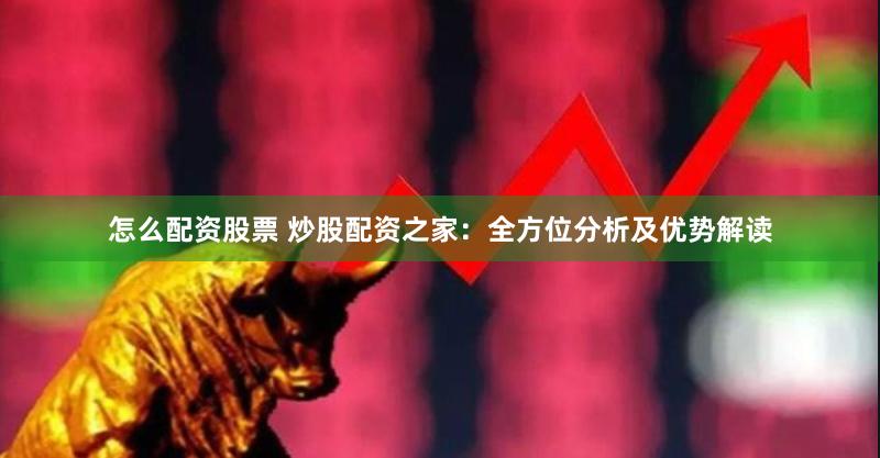 怎么配资股票 炒股配资之家：全方位分析及优势解读